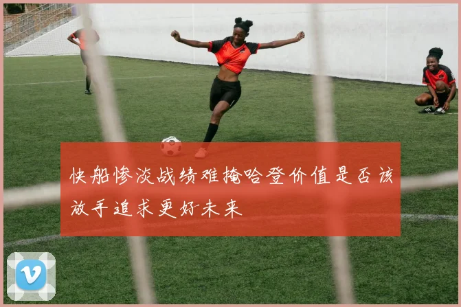 快船惨淡战绩难掩哈登价值是否该放手追求更好未来