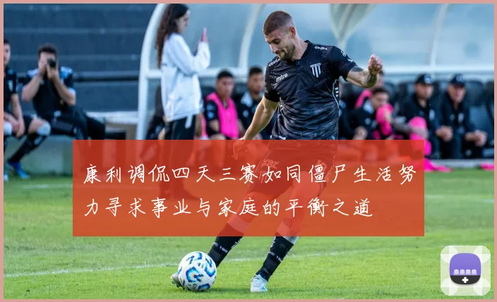 康利调侃四天三赛如同僵尸生活努力寻求事业与家庭的平衡之道