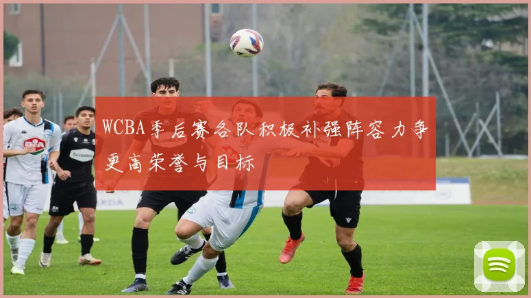 WCBA季后赛各队积极补强阵容力争更高荣誉与目标
