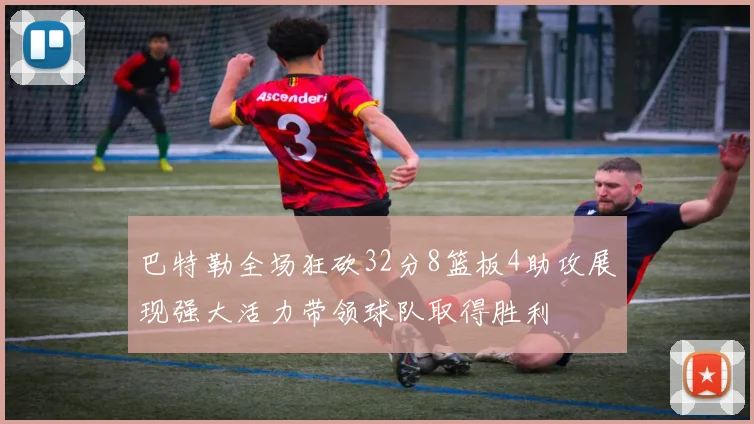 巴特勒全场狂砍32分8篮板4助攻展现强大活力带领球队取得胜利