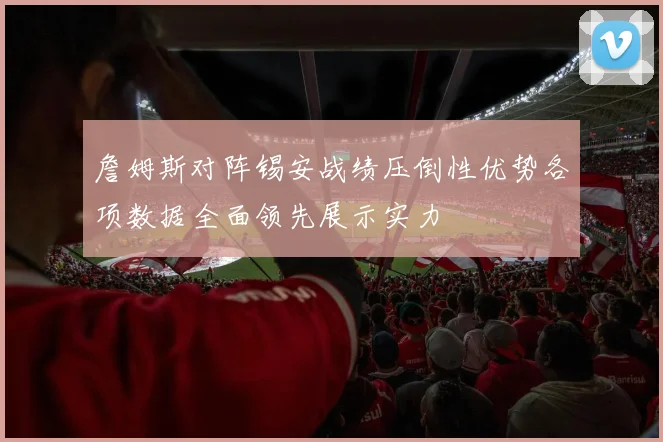 詹姆斯对阵锡安战绩压倒性优势各项数据全面领先展示实力