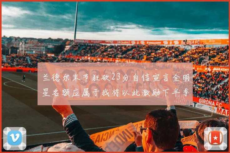 兰德尔末节狂砍23分自信宣言全明星名额应属于我将以此激励下半季表现