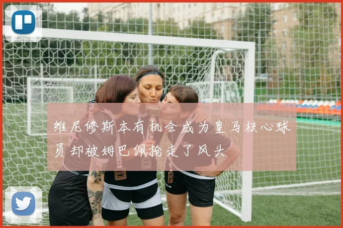 维尼修斯本有机会成为皇马核心球员却被姆巴佩抢走了风头