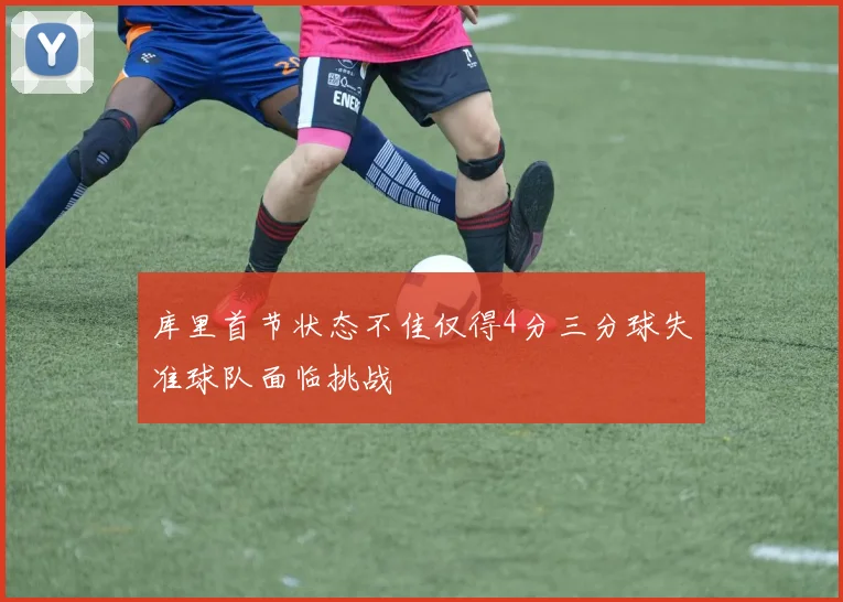 库里首节状态不佳仅得4分三分球失准球队面临挑战