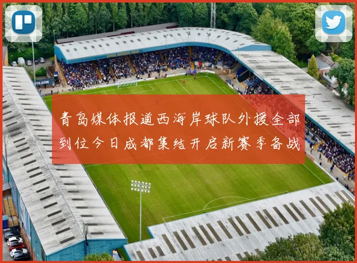 青岛媒体报道西海岸球队外援全部到位今日成都集结开启新赛季备战