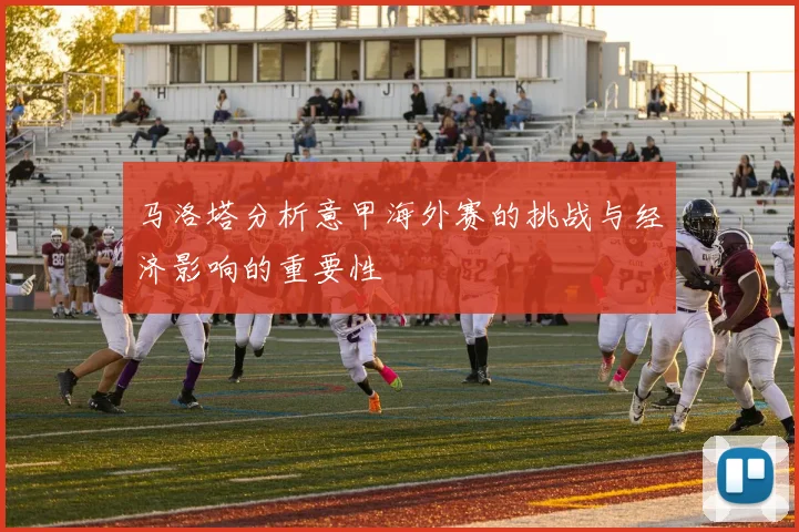 马洛塔分析意甲海外赛的挑战与经济影响的重要性