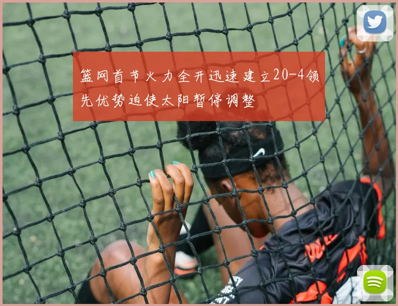 篮网首节火力全开迅速建立20-4领先优势迫使太阳暂停调整