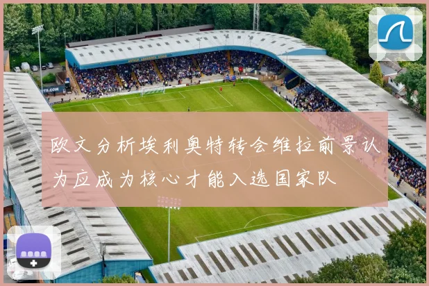 欧文分析埃利奥特转会维拉前景认为应成为核心才能入选国家队