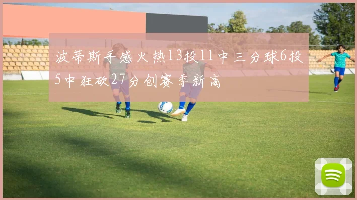 波蒂斯手感火热13投11中三分球6投5中狂砍27分创赛季新高