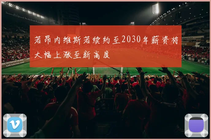 若昂内维斯若续约至2030年薪资将大幅上涨至新高度