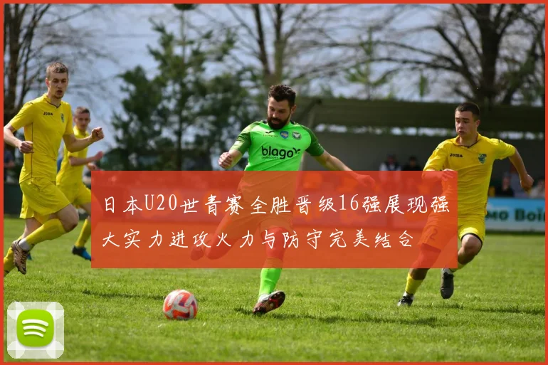日本U20世青赛全胜晋级16强展现强大实力进攻火力与防守完美结合