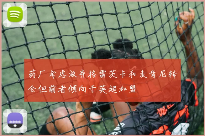 药厂考虑放弃格雷茨卡和麦肯尼转会但前者倾向于英超加盟