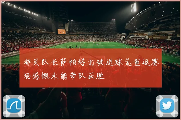 都灵队长萨帕塔打破进球荒重返赛场感慨未能带队获胜