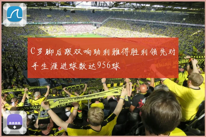 C罗脚后跟双响助利雅得胜利领先对手生涯进球数达956球