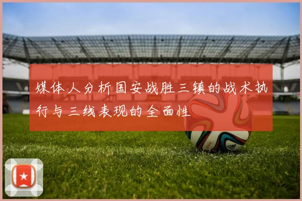 媒体人分析国安战胜三镇的战术执行与三线表现的全面性