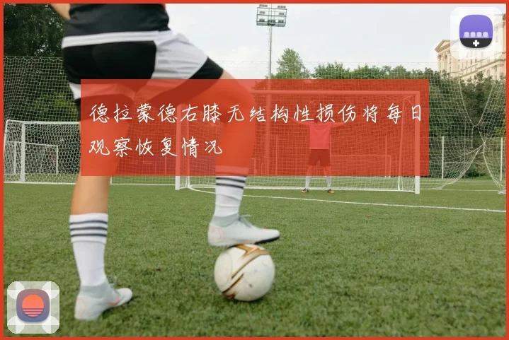 德拉蒙德右膝无结构性损伤将每日观察恢复情况