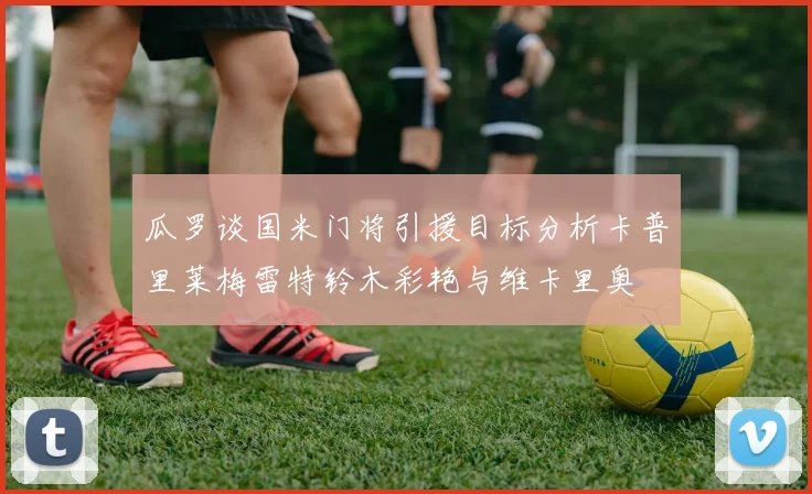瓜罗谈国米门将引援目标分析卡普里莱梅雷特铃木彩艳与维卡里奥