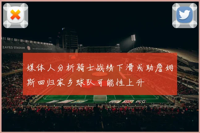 媒体人分析骑士战绩下滑或助詹姆斯回归家乡球队可能性上升