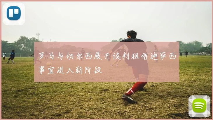 罗马与切尔西展开谈判租借迪萨西事宜进入新阶段