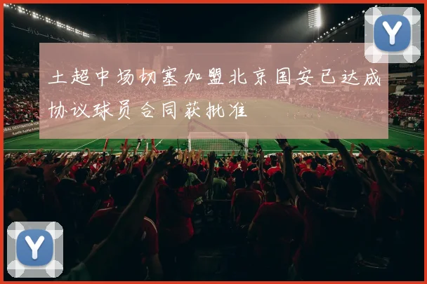 土超中场切塞加盟北京国安已达成协议球员合同获批准