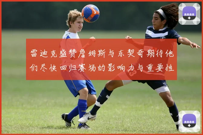 雷迪克盛赞詹姆斯与东契奇期待他们尽快回归赛场的影响力与重要性