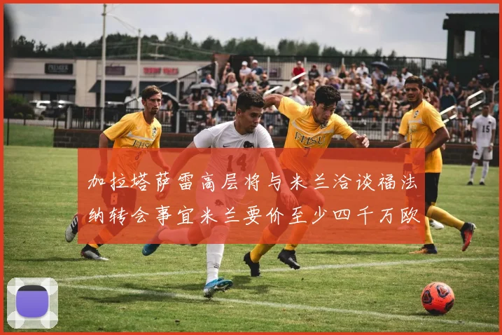 加拉塔萨雷高层将与米兰洽谈福法纳转会事宜米兰要价至少四千万欧元