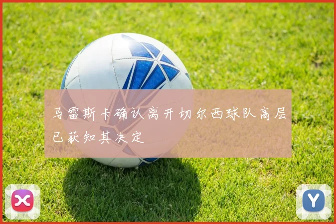 马雷斯卡确认离开切尔西球队高层已获知其决定