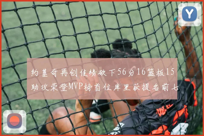 约基奇再创佳绩砍下56分16篮板15助攻荣登MVP榜首位库里获提名前七名无变化