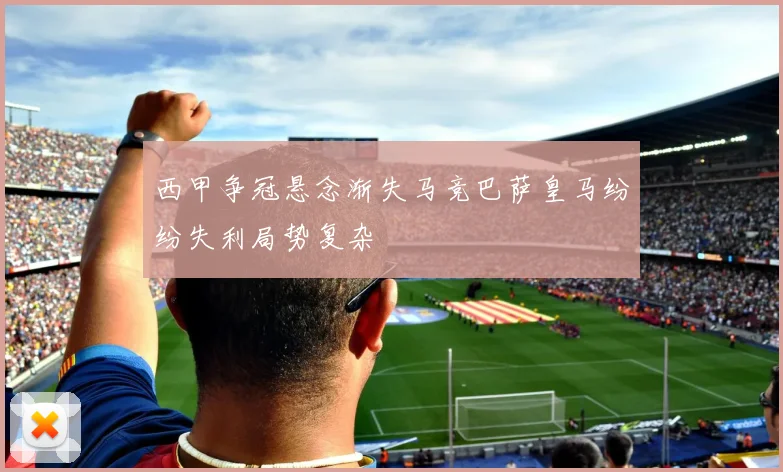 西甲争冠悬念渐失马竞巴萨皇马纷纷失利局势复杂